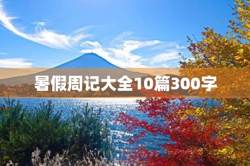 暑假周记大全10篇300字 暑假周记大全10篇300字