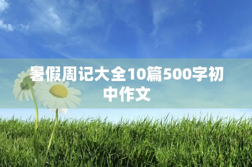 暑假周记大全10篇500字初中作文 暑假周记大全10篇500字初中作文