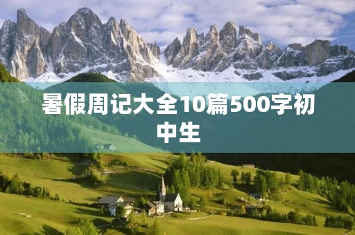 暑假周记大全10篇500字初中生 暑假周记大全10篇500字初中生
