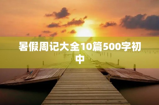 暑假周记大全10篇500字初中 暑假周记大全10篇500字初中
