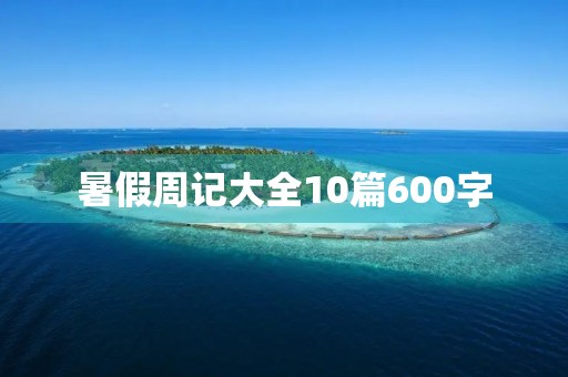 暑假周记大全10篇600字