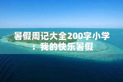 暑假周记大全200字小学:我的快乐暑假 暑假周记大全200字小学:我的快乐暑假