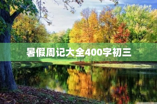 暑假周记大全400字初三 暑假周记大全400字初三