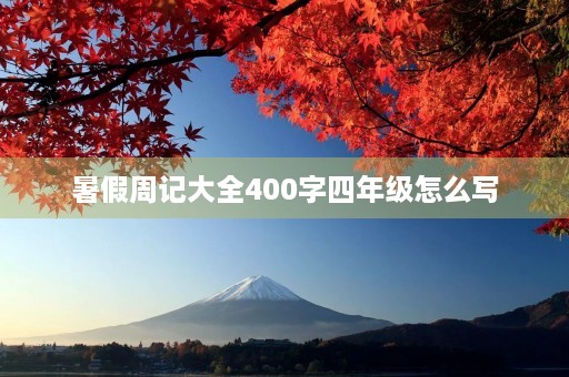 暑假周记大全400字四年级怎么写 暑假周记大全400字四年级怎么写