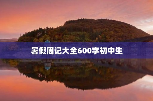 暑假周记大全600字初中生 暑假周记大全600字初中生