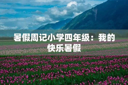 暑假周记小学四年级:我的快乐暑假 暑假周记小学四年级:我的快乐暑假