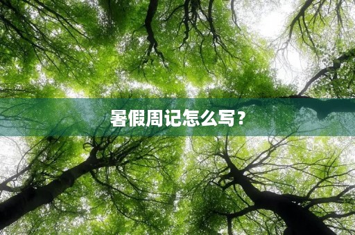 暑假周记怎么写? 暑假周记怎么写?
