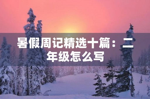 暑假周记精选十篇:二年级怎么写 暑假周记精选十篇:二年级怎么写