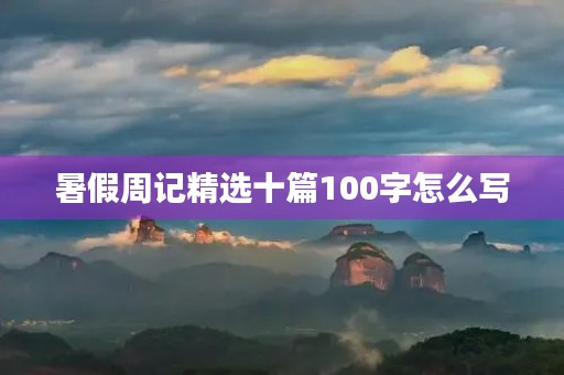 暑假周记精选十篇100字怎么写 暑假周记精选十篇100字怎么写