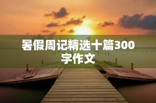 暑假周记精选十篇300字作文 暑假周记精选十篇300字作文