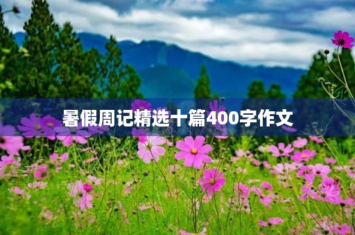 暑假周记精选十篇400字作文 暑假周记精选十篇400字作文