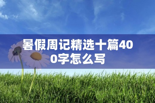 暑假周记精选十篇400字怎么写 暑假周记精选十篇400字怎么写