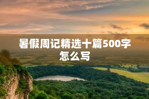 暑假周记精选十篇500字怎么写 暑假周记精选十篇500字怎么写