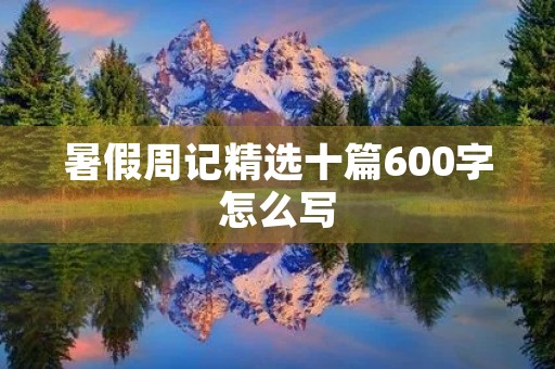 暑假周记精选十篇600字怎么写 暑假周记精选十篇600字怎么写