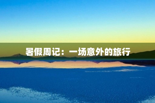 暑假周记:一场意外的旅行 暑假周记:一场意外的旅行