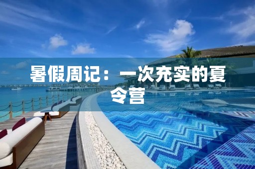 暑假周记:一次充实的夏令营 暑假周记:一次充实的夏令营