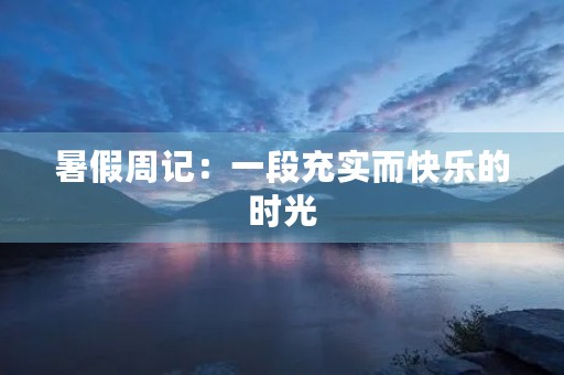 暑假周记:一段充实而快乐的时光 暑假周记:一段充实而快乐的时光