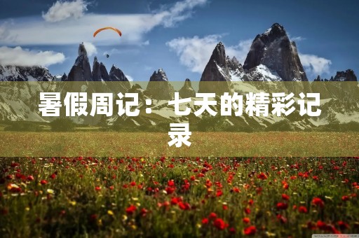 暑假周记:七天的精彩记录 暑假周记:七天的精彩记录