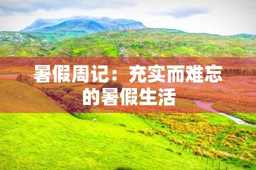 暑假周记:充实而难忘的暑假生活 暑假周记:充实而难忘的暑假生活