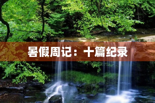 暑假周记:十篇纪录 暑假周记:十篇纪录