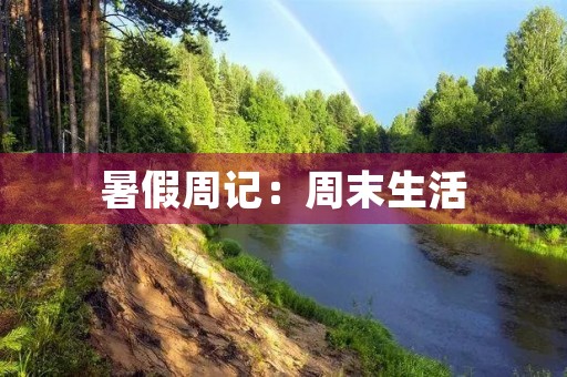 暑假周记:周末生活 暑假周记:周末生活
