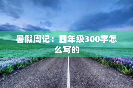暑假周记:四年级300字怎么写的 暑假周记:四年级300字怎么写的