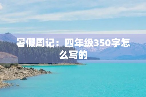 暑假周记:四年级350字怎么写的 暑假周记:四年级350字怎么写的