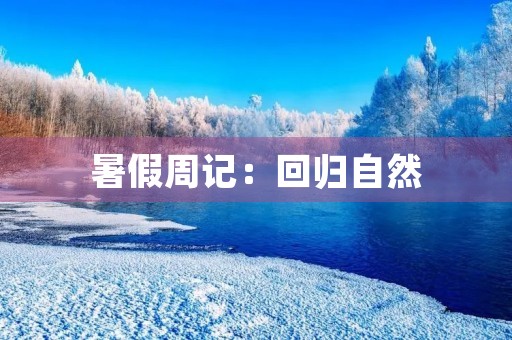 暑假周记:回归自然,拥抱生活 暑假周记:回归自然,拥抱生活
