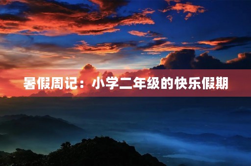 暑假周记:小学二年级的快乐假期 暑假周记:小学二年级的快乐假期