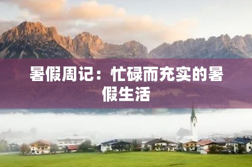暑假周记:忙碌而充实的暑假生活 暑假周记:忙碌而充实的暑假生活