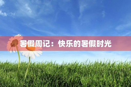 暑假周记:快乐的暑假时光 暑假周记:快乐的暑假时光