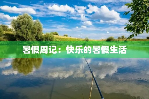 暑假周记:快乐的暑假生活 暑假周记:快乐的暑假生活