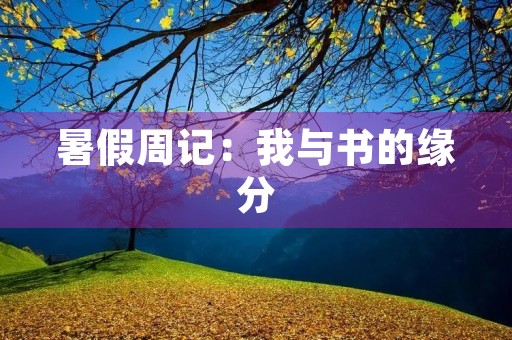暑假周记:我与书的缘分 暑假周记:我与书的缘分