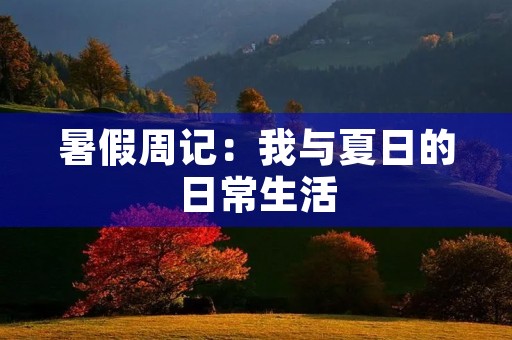 暑假周记:我与夏日的日常生活 暑假周记:我与夏日的日常生活