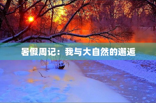 暑假周记:我与大自然的邂逅 暑假周记:我与大自然的邂逅