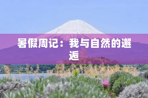 暑假周记:我与自然的邂逅 暑假周记:我与自然的邂逅