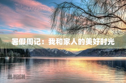 暑假周记:我和家人的美好时光 暑假周记:我和家人的美好时光