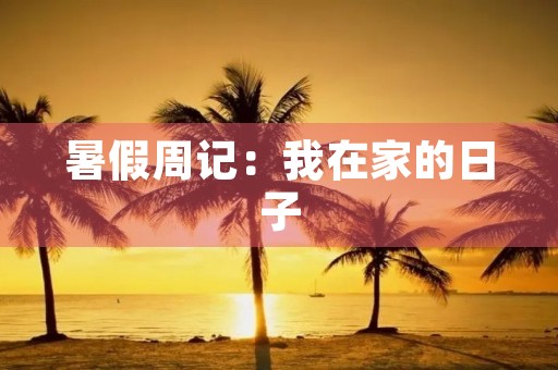 暑假周记:我在家的日子 暑假周记:我在家的日子