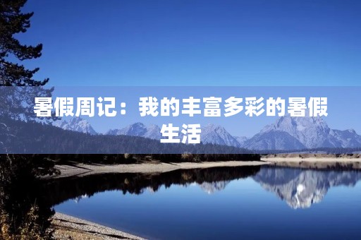 暑假周记:我的丰富多彩的暑假生活 暑假周记:我的丰富多彩的暑假生活