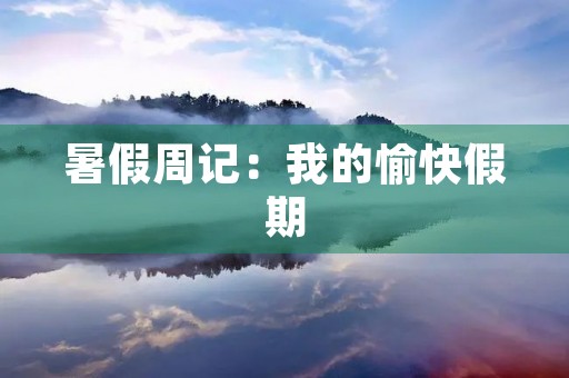 暑假周记:我的愉快假期 暑假周记:我的愉快假期