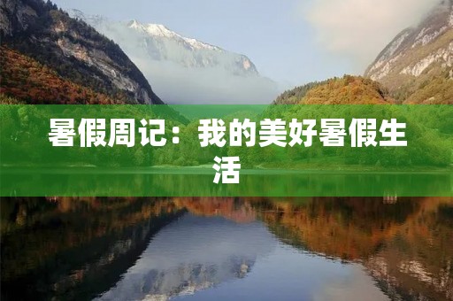 暑假周记:我的美好暑假生活 暑假周记:我的美好暑假生活