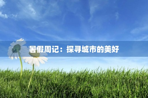 暑假周记:探寻城市的美好 暑假周记:探寻城市的美好