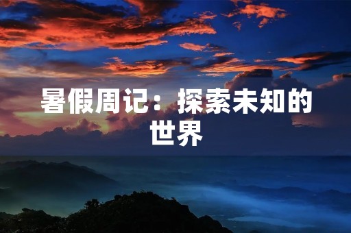 暑假周记:探索未知的世界 暑假周记:探索未知的世界