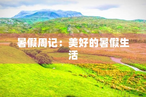暑假周记:美好的暑假生活 暑假周记:美好的暑假生活