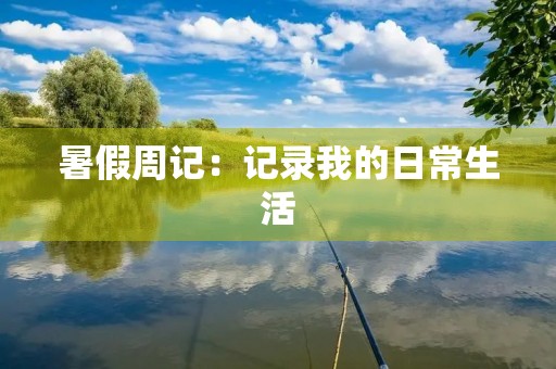暑假周记:记录我的日常生活 暑假周记:记录我的日常生活