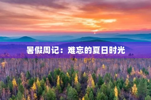 暑假周记:难忘的夏日时光 暑假周记:难忘的夏日时光