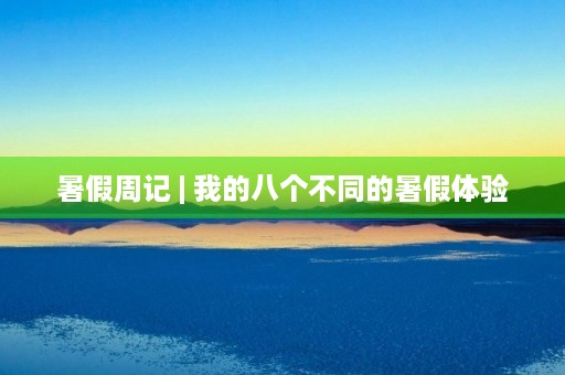 暑假周记 | 我的八个不同的暑假体验 暑假周记 | 我的八个不同的暑假体验