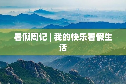 暑假周记 | 我的快乐暑假生活 暑假周记 | 我的快乐暑假生活