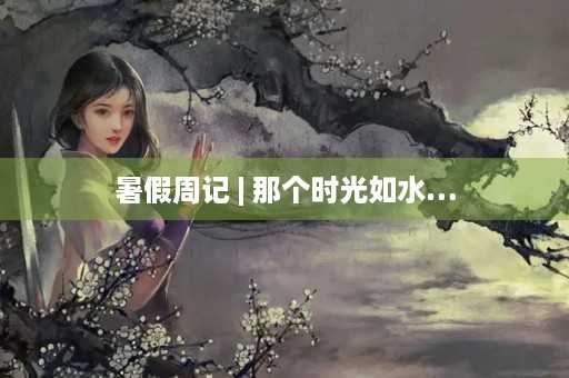 暑假周记 | 那个时光如水… 暑假周记 | 那个时光如水…