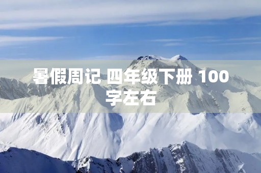 暑假周记 四年级下册 100字左右 暑假周记 四年级下册 100字左右
